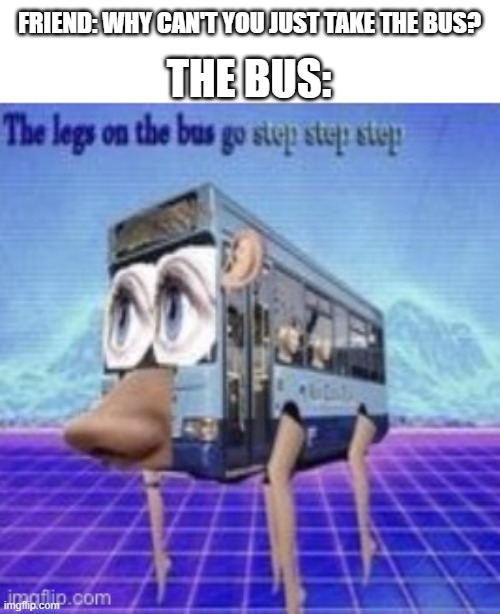 Busses |  FRIEND: WHY CAN'T YOU JUST TAKE THE BUS? THE BUS: | image tagged in the legs on the bus go step step,funny,memes,oh wow are you actually reading these tags,disturbing | made w/ Imgflip meme maker