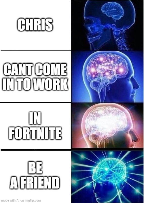 Who Dafuq's chris? | CHRIS; CANT COME IN TO WORK; IN FORTNITE; BE A FRIEND | image tagged in memes,expanding brain,ai meme | made w/ Imgflip meme maker