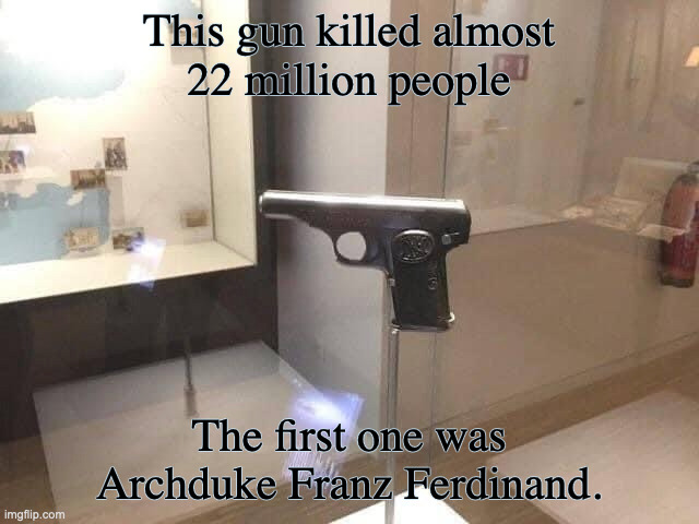 This Gun Killed Almost 22 Million People | This gun killed almost
22 million people; The first one was Archduke Franz Ferdinand. | image tagged in gun,world war i,wwi | made w/ Imgflip meme maker