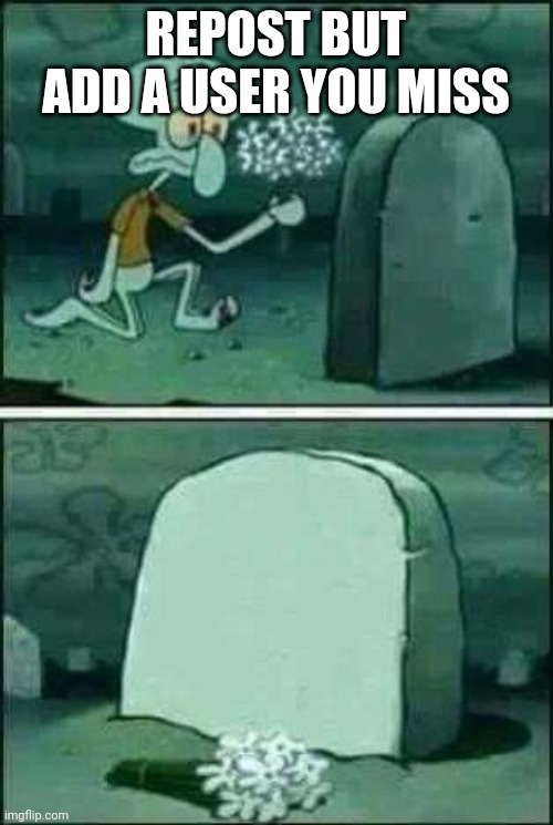 Squidward gravestone meme | REPOST BUT ADD A USER YOU MISS | image tagged in squidward gravestone meme | made w/ Imgflip meme maker