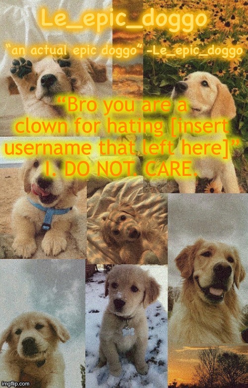 Doggo temp by doggo. Wait what that’s confusing | “Bro you are a clown for hating [insert username that left here]”
I. DO NOT. CARE. | image tagged in doggo temp by doggo wait what that s confusing | made w/ Imgflip meme maker