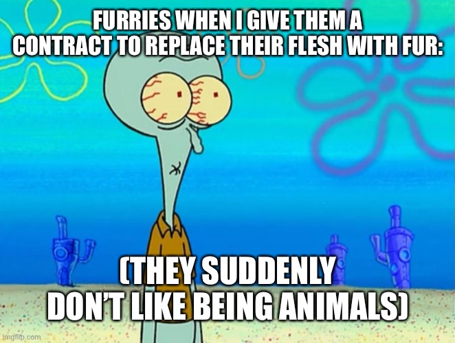 Scared Squidward | FURRIES WHEN I GIVE THEM A CONTRACT TO REPLACE THEIR FLESH WITH FUR:; (THEY SUDDENLY DON’T LIKE BEING ANIMALS) | image tagged in scared squidward | made w/ Imgflip meme maker