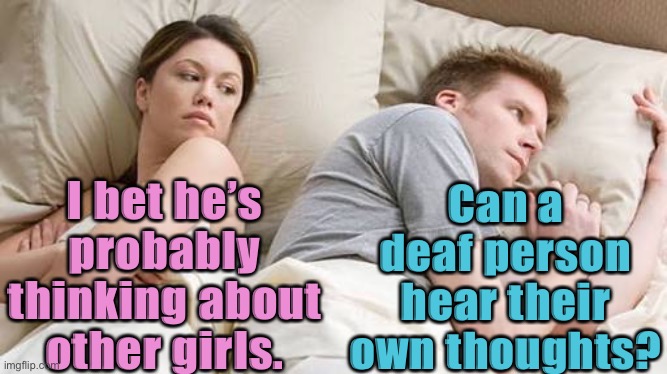 He’s Probably Thinking About Other Women | I bet he’s probably thinking about other girls. Can a deaf person hear their own thoughts? | image tagged in he s probably thinking about other women | made w/ Imgflip meme maker