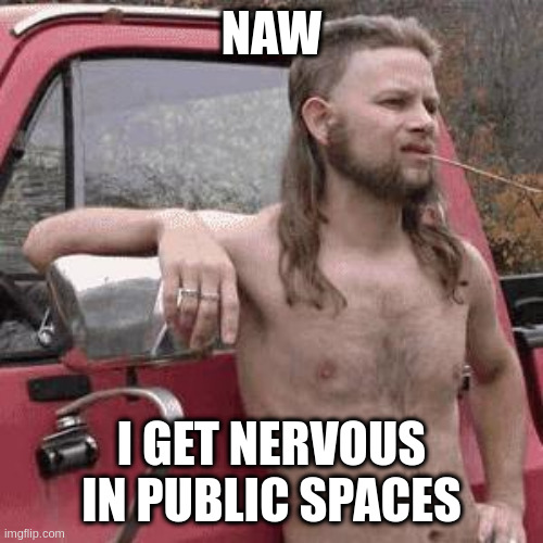 going to the birthday party? | NAW I GET NERVOUS IN PUBLIC SPACES | image tagged in almost redneck | made w/ Imgflip meme maker