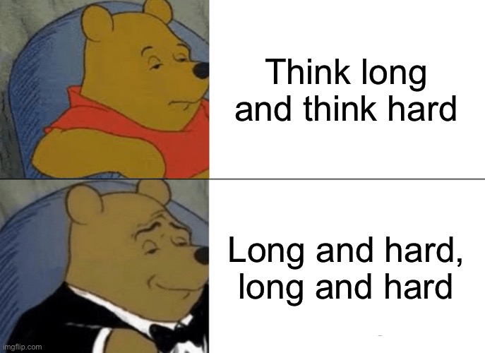 Hmmmmmm | Think long and think hard; Long and hard, long and hard | image tagged in memes,tuxedo winnie the pooh | made w/ Imgflip meme maker
