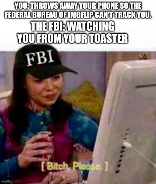 Surrender immediately | YOU: THROWS AWAY YOUR PHONE SO THE FEDERAL BUREAU OF IMGFLIP CAN'T TRACK YOU. THE FBI: WATCHING YOU FROM YOUR TOASTER | image tagged in fbi,why is the fbi here | made w/ Imgflip meme maker