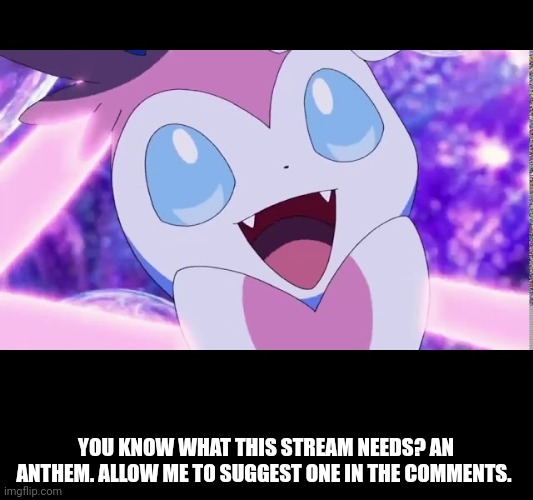 YOU KNOW WHAT THIS STREAM NEEDS? AN ANTHEM. ALLOW ME TO SUGGEST ONE IN THE COMMENTS. | made w/ Imgflip meme maker