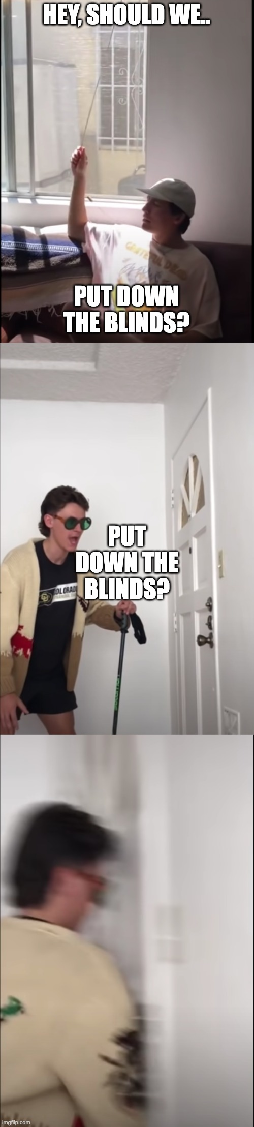 Blinds :) | HEY, SHOULD WE.. PUT DOWN THE BLINDS? PUT DOWN THE BLINDS? | image tagged in blinds | made w/ Imgflip meme maker