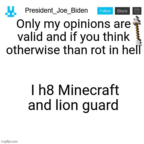 President_Joe_Biden announcement template with blue bunny icon | Only my opinions are valid and if you think otherwise than rot in hell; I h8 Minecraft and lion guard | image tagged in president_joe_biden announcement template with blue bunny icon | made w/ Imgflip meme maker
