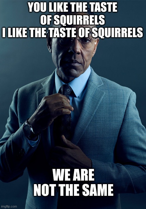 Gus Fring we are not the same | YOU LIKE THE TASTE OF SQUIRRELS
I LIKE THE TASTE OF SQUIRRELS WE ARE NOT THE SAME | image tagged in gus fring we are not the same | made w/ Imgflip meme maker