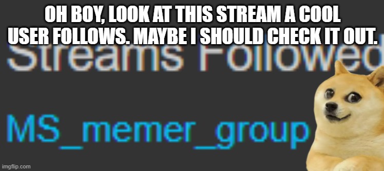 basically how i happened to join the stream | OH BOY, LOOK AT THIS STREAM A COOL USER FOLLOWS. MAYBE I SHOULD CHECK IT OUT. | made w/ Imgflip meme maker