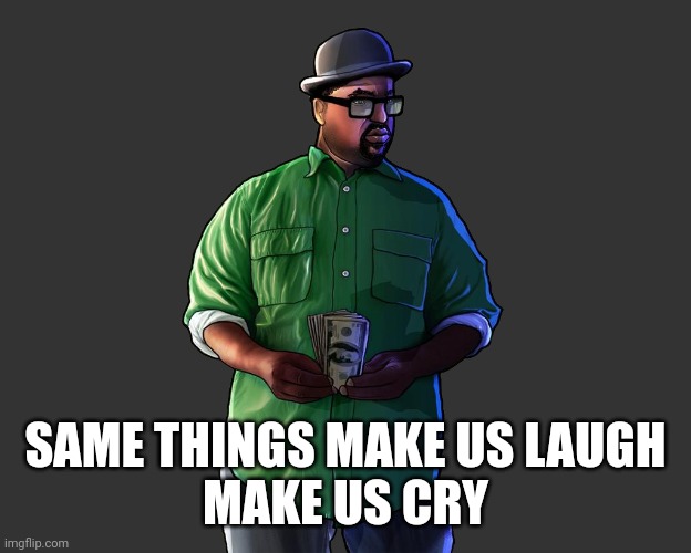 Big smoke | SAME THINGS MAKE US LAUGH
MAKE US CRY | image tagged in big smoke | made w/ Imgflip meme maker