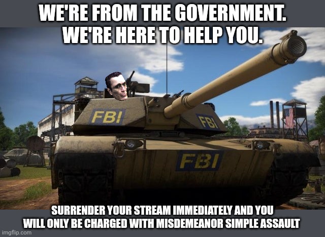 Surrender immediately | WE'RE FROM THE GOVERNMENT. WE'RE HERE TO HELP YOU. SURRENDER YOUR STREAM IMMEDIATELY AND YOU WILL ONLY BE CHARGED WITH MISDEMEANOR SIMPLE ASSAULT | image tagged in fbi | made w/ Imgflip meme maker