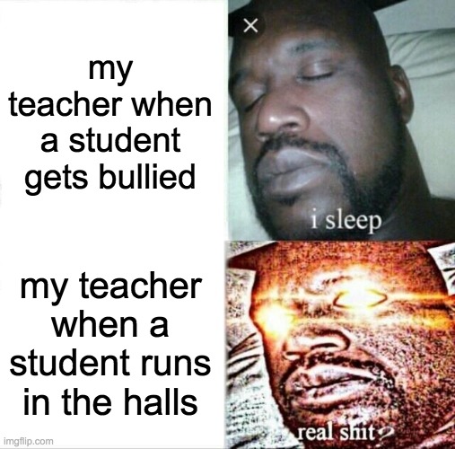 my teacher is too strict. | my teacher when a student gets bullied; my teacher when a student runs in the halls | image tagged in memes,sleeping shaq,teachers | made w/ Imgflip meme maker