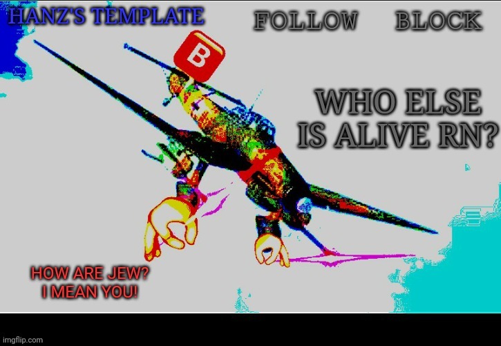 Hanz's Stuka Template | WHO ELSE IS ALIVE RN? | image tagged in hanz's stuka template | made w/ Imgflip meme maker