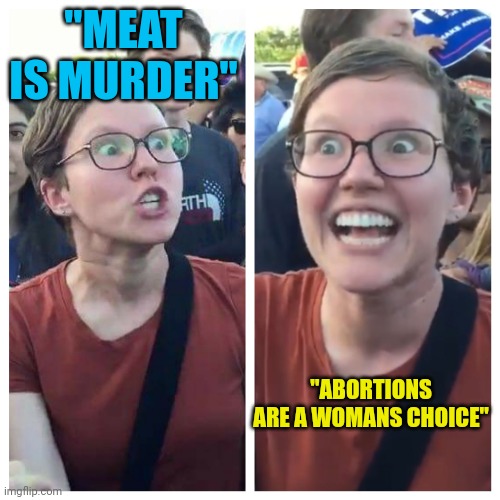 Social Justice Warrior Hypocrisy | "MEAT IS MURDER"; "ABORTIONS ARE A WOMANS CHOICE" | image tagged in social justice warrior hypocrisy | made w/ Imgflip meme maker