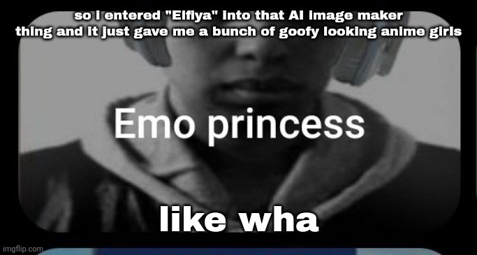 Emo princess | so i entered "Elfiya" into that AI image maker thing and it just gave me a bunch of goofy looking anime girls; like wha | image tagged in emo princess | made w/ Imgflip meme maker