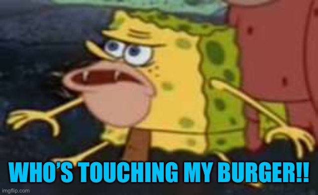 Spongegar Meme | WHO’S TOUCHING MY BURGER!! | image tagged in memes,spongegar | made w/ Imgflip meme maker