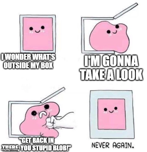 Pink Blob opens its box | I WONDER WHAT'S OUTSIDE MY BOX; I'M GONNA TAKE A LOOK; "GET BACK IN THERE, YOU STUPID BLOB!" | image tagged in never again | made w/ Imgflip meme maker