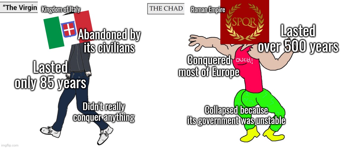 Virgin and Chad | Kingdom of Italy; Roman Empire; Lasted over 500 years; Abandoned by its civilians; Conquered most of Europe; Lasted only 85 years; Collapsed because its government was unstable; Didn't really conquer anything | image tagged in virgin and chad | made w/ Imgflip meme maker