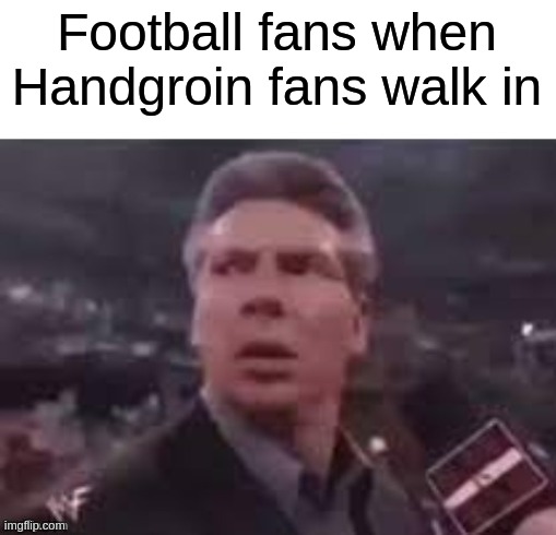 My favorite sport is handgroin. Its so much fun | Football fans when Handgroin fans walk in | image tagged in x when x walks in | made w/ Imgflip meme maker