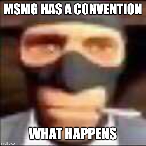 spi | MSMG HAS A CONVENTION; WHAT HAPPENS | image tagged in spi | made w/ Imgflip meme maker