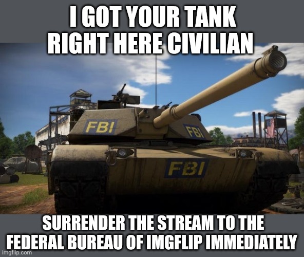 I GOT YOUR TANK RIGHT HERE CIVILIAN SURRENDER THE STREAM TO THE FEDERAL BUREAU OF IMGFLIP IMMEDIATELY | made w/ Imgflip meme maker