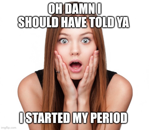 Craziness Shocked Female | OH DAMN I SHOULD HAVE TOLD YA I STARTED MY PERIOD | image tagged in craziness shocked female | made w/ Imgflip meme maker