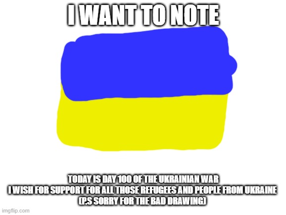 Best of Luck | I WANT TO NOTE; TODAY IS DAY 100 OF THE UKRAINIAN WAR
I WISH FOR SUPPORT FOR ALL THOSE REFUGEES AND PEOPLE FROM UKRAINE 
(P.S SORRY FOR THE BAD DRAWING) | image tagged in blank white template | made w/ Imgflip meme maker