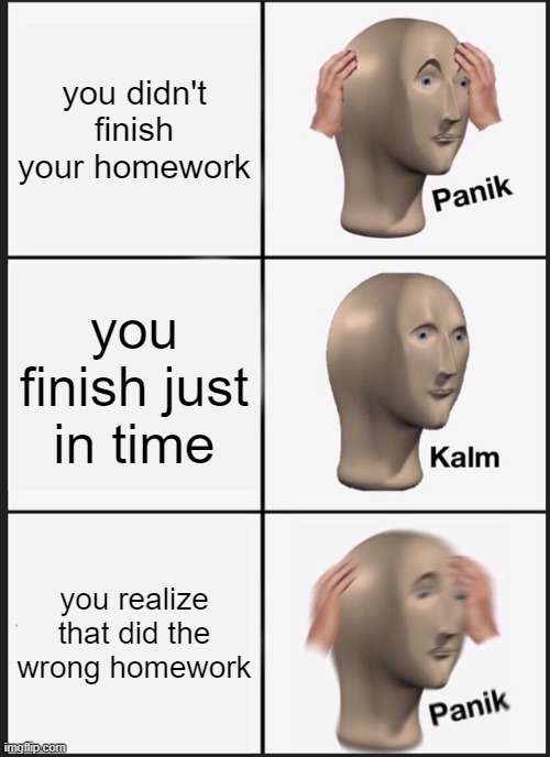 Panik Kalm Panik | you didn't finish your homework; you finish just in time; you realize that did the wrong homework | image tagged in memes,panik kalm panik | made w/ Imgflip meme maker