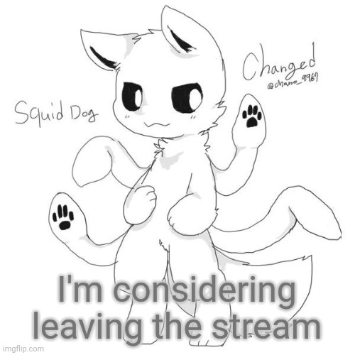 Squid dog | I'm considering leaving the stream | image tagged in squid dog | made w/ Imgflip meme maker