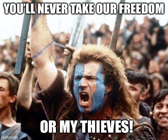 braveheart freedom | YOU’LL NEVER TAKE OUR FREEDOM; OR MY THIEVES! | image tagged in braveheart freedom | made w/ Imgflip meme maker