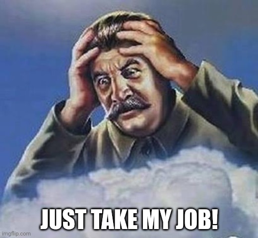 Worrying Stalin | JUST TAKE MY JOB! | image tagged in worrying stalin | made w/ Imgflip meme maker