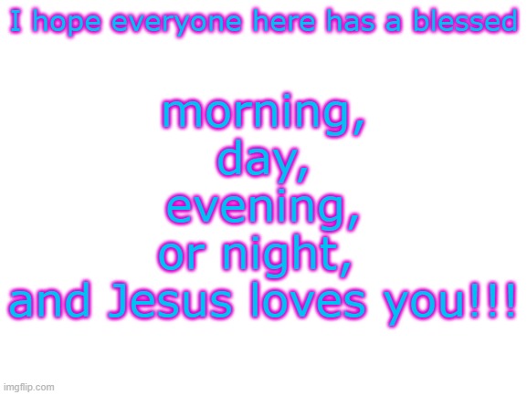 God loves you all!!! |  morning,
day,
evening,
or night, 
and Jesus loves you!!! I hope everyone here has a blessed | image tagged in blank white template,jesus loves you,have a great day,god,spread the gospel | made w/ Imgflip meme maker