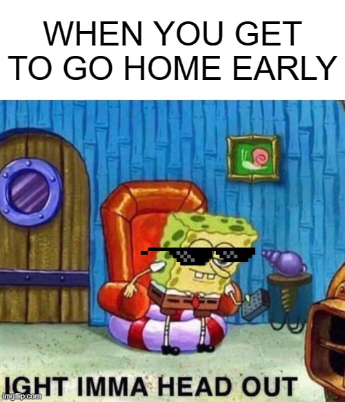 Spongebob Ight Imma Head Out Meme | WHEN YOU GET TO GO HOME EARLY | image tagged in memes,spongebob ight imma head out | made w/ Imgflip meme maker