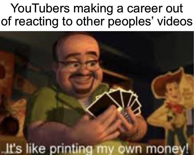 Wert | YouTubers making a career out of reacting to other peoples’ videos | image tagged in it's like i'm printing my own money | made w/ Imgflip meme maker
