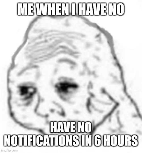 zad | ME WHEN I HAVE NO; HAVE NO NOTIFICATIONS IN 6 HOURS | image tagged in agony | made w/ Imgflip meme maker