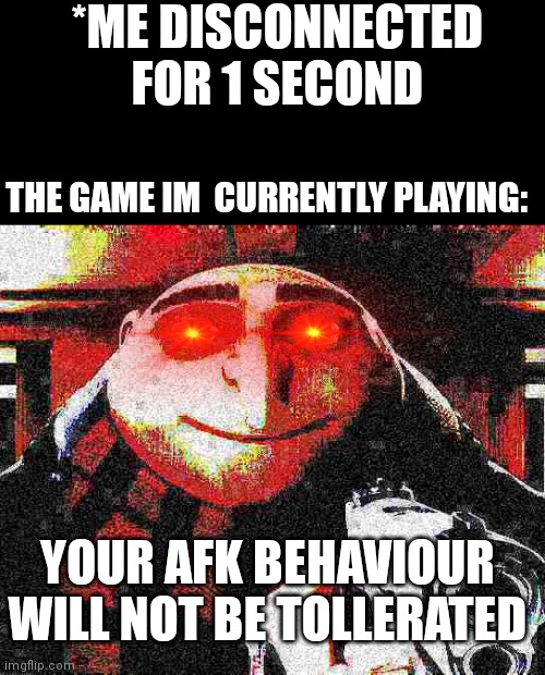 Like why | *ME DISCONNECTED FOR 1 SECOND; THE GAME IM  CURRENTLY PLAYING:; YOUR AFK BEHAVIOUR WILL NOT BE TOLLERATED | image tagged in deep fried gru gun | made w/ Imgflip meme maker
