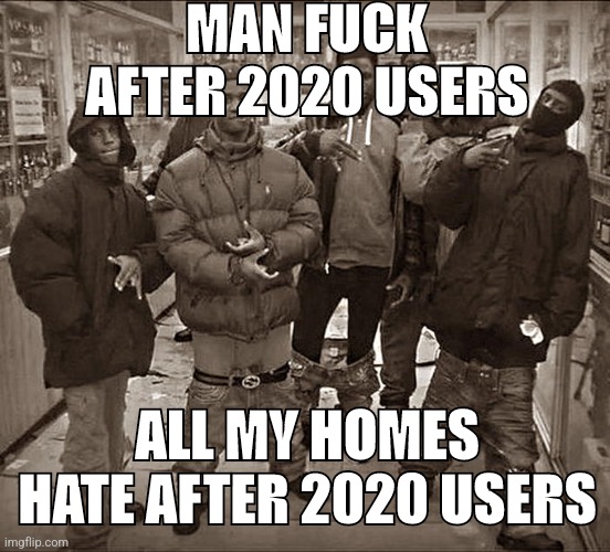 Me and my homies | MAN FUCK AFTER 2020 USERS; ALL MY HOMES HATE AFTER 2020 USERS | image tagged in all my homies hate | made w/ Imgflip meme maker