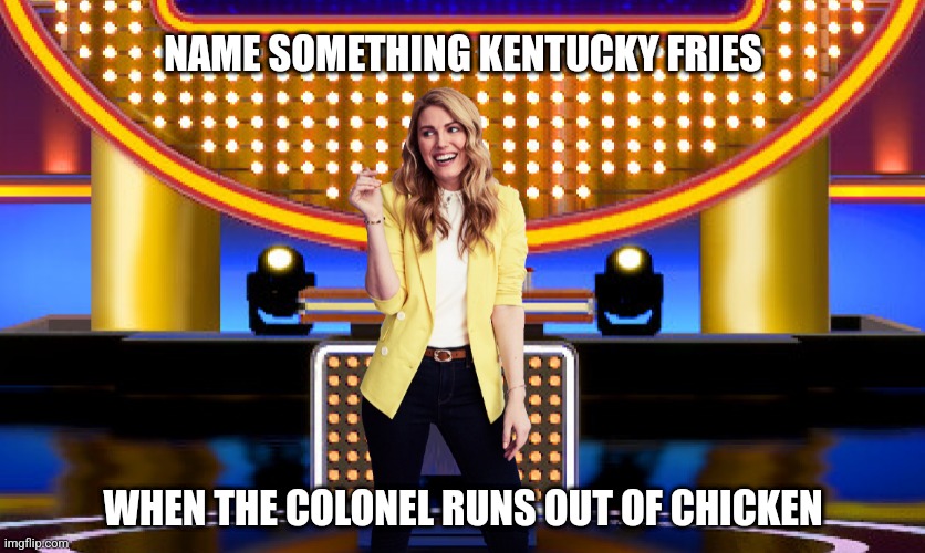 Name something Kentucky fries when the Colonel runs out of chicken | NAME SOMETHING KENTUCKY FRIES; WHEN THE COLONEL RUNS OUT OF CHICKEN | image tagged in game show,funny,memes,sarah pribis,family feud,sarah pribis family feud | made w/ Imgflip meme maker