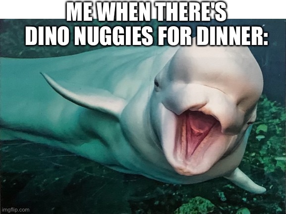 DINO NUGIESSSSSSSSS!!!!! |  ME WHEN THERE'S DINO NUGGIES FOR DINNER: | image tagged in dino nuggies,happy whale,whale | made w/ Imgflip meme maker