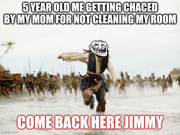 death by mom | 5 YEAR OLD ME GETTING CHACED BY MY MOM FOR NOT CLEANING MY ROOM; COME BACK HERE JIMMY | image tagged in memes,jack sparrow being chased | made w/ Imgflip meme maker