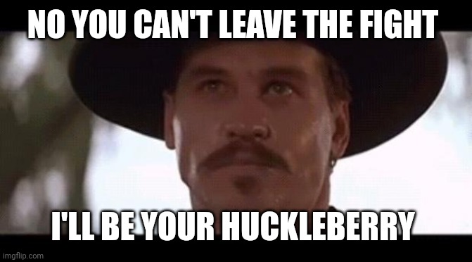 Val Kilmer Doc Holiday Tombstone | NO YOU CAN'T LEAVE THE FIGHT I'LL BE YOUR HUCKLEBERRY | image tagged in val kilmer doc holiday tombstone | made w/ Imgflip meme maker