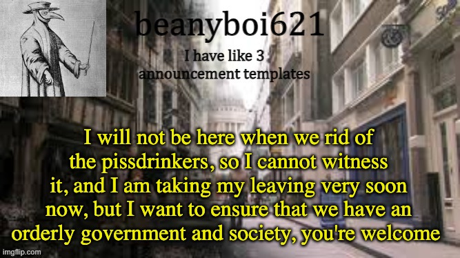 Medival beany | I will not be here when we rid of the pissdrinkers, so I cannot witness it, and I am taking my leaving very soon now, but I want to ensure that we have an orderly government and society, you're welcome | image tagged in medival beany | made w/ Imgflip meme maker