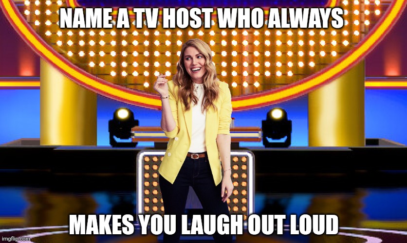 Name a TV host who always makes you laugh out loud | NAME A TV HOST WHO ALWAYS; MAKES YOU LAUGH OUT LOUD | image tagged in game show,funny,memes,survey says,family feud,sarah pribis | made w/ Imgflip meme maker