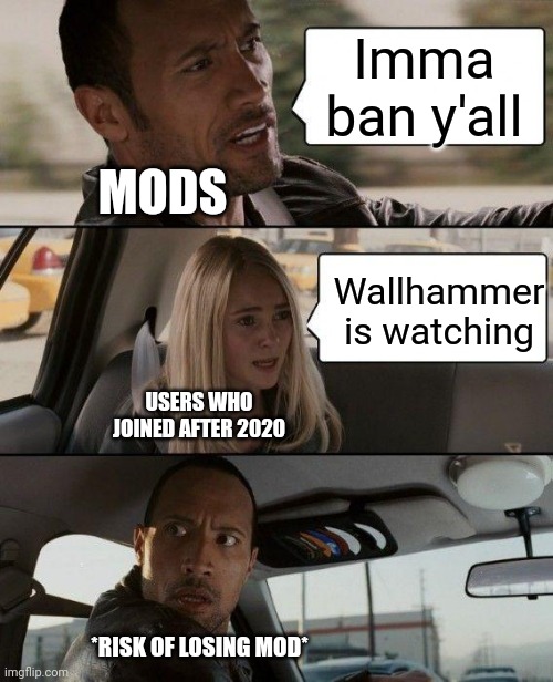 The Rock Driving | Imma ban y'all; MODS; Wallhammer is watching; USERS WHO JOINED AFTER 2020; *RISK OF LOSING MOD* | image tagged in memes,the rock driving | made w/ Imgflip meme maker