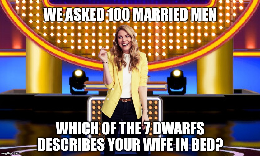 We asked 100 married men: Which of the 7 dwarfs describes your wife in bed? | WE ASKED 100 MARRIED MEN; WHICH OF THE 7 DWARFS DESCRIBES YOUR WIFE IN BED? | image tagged in game show,funny,memes,sarah pribis,family feud,sarah pribis family feud | made w/ Imgflip meme maker
