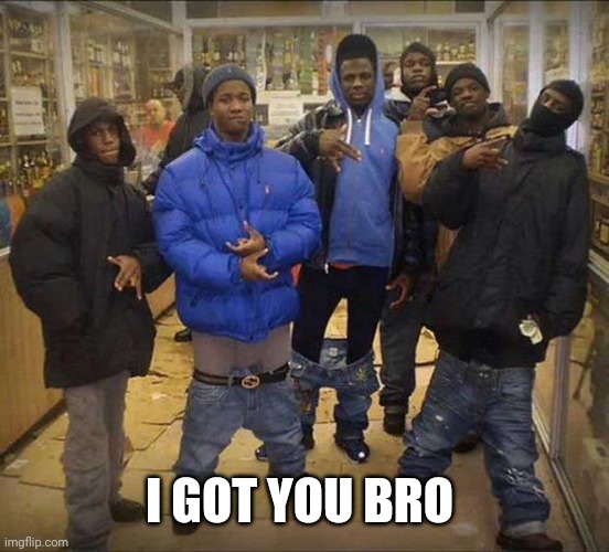 Gangster pants  | I GOT YOU BRO | image tagged in gangster pants | made w/ Imgflip meme maker