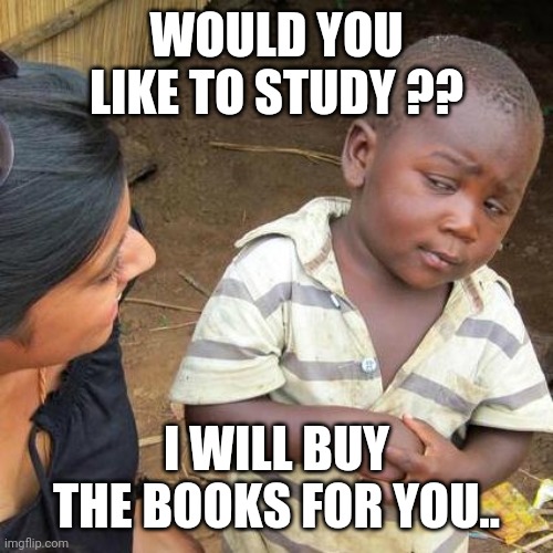 Third World Skeptical Kid | WOULD YOU LIKE TO STUDY ?? I WILL BUY THE BOOKS FOR YOU.. | image tagged in memes,third world skeptical kid | made w/ Imgflip meme maker