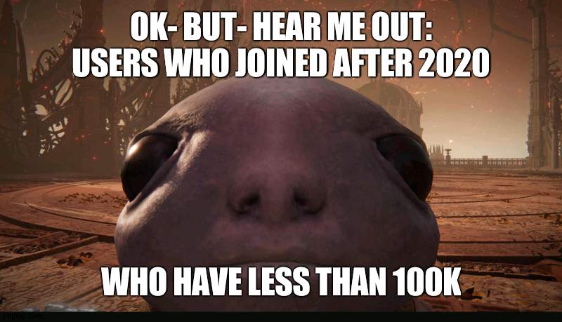 because I sometimes dissapear for multiple months but still have over 100k in just over a year | OK- BUT- HEAR ME OUT: USERS WHO JOINED AFTER 2020; WHO HAVE LESS THAN 100K | image tagged in staring albinauric | made w/ Imgflip meme maker